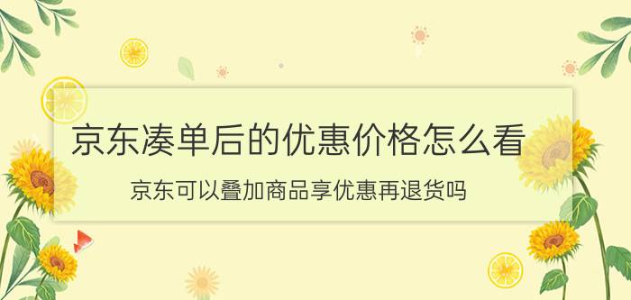 京东凑单后的优惠价格怎么看 京东可以叠加商品享优惠再退货吗？